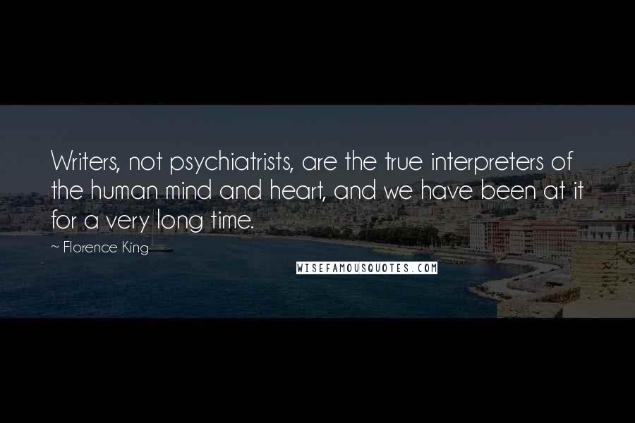 Florence King Quotes: Writers, not psychiatrists, are the true interpreters of the human mind and heart, and we have been at it for a very long time.