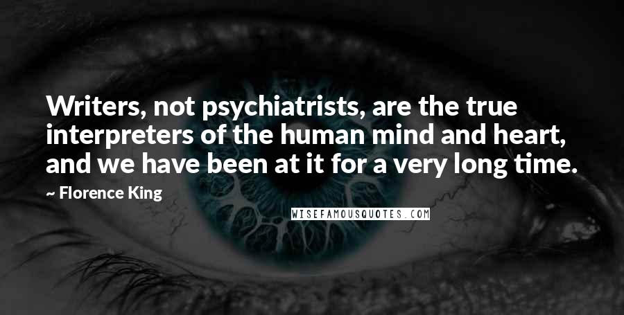 Florence King Quotes: Writers, not psychiatrists, are the true interpreters of the human mind and heart, and we have been at it for a very long time.