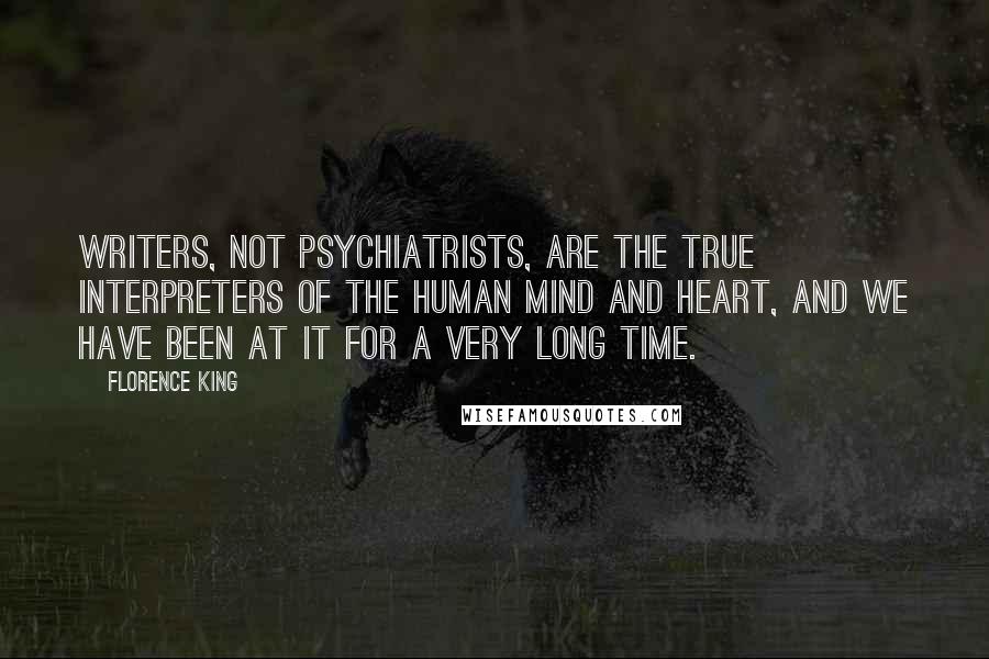 Florence King Quotes: Writers, not psychiatrists, are the true interpreters of the human mind and heart, and we have been at it for a very long time.