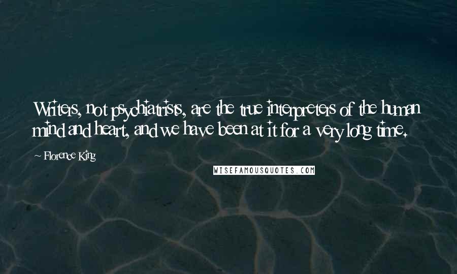 Florence King Quotes: Writers, not psychiatrists, are the true interpreters of the human mind and heart, and we have been at it for a very long time.