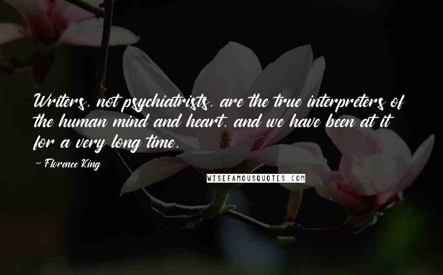 Florence King Quotes: Writers, not psychiatrists, are the true interpreters of the human mind and heart, and we have been at it for a very long time.