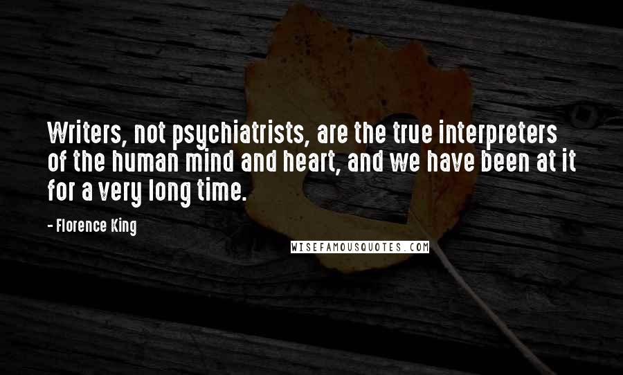 Florence King Quotes: Writers, not psychiatrists, are the true interpreters of the human mind and heart, and we have been at it for a very long time.