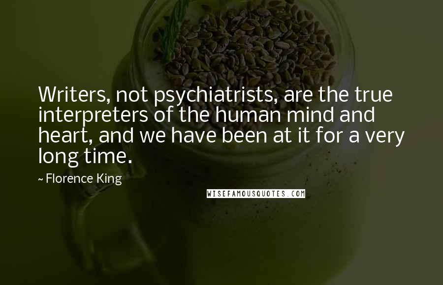 Florence King Quotes: Writers, not psychiatrists, are the true interpreters of the human mind and heart, and we have been at it for a very long time.