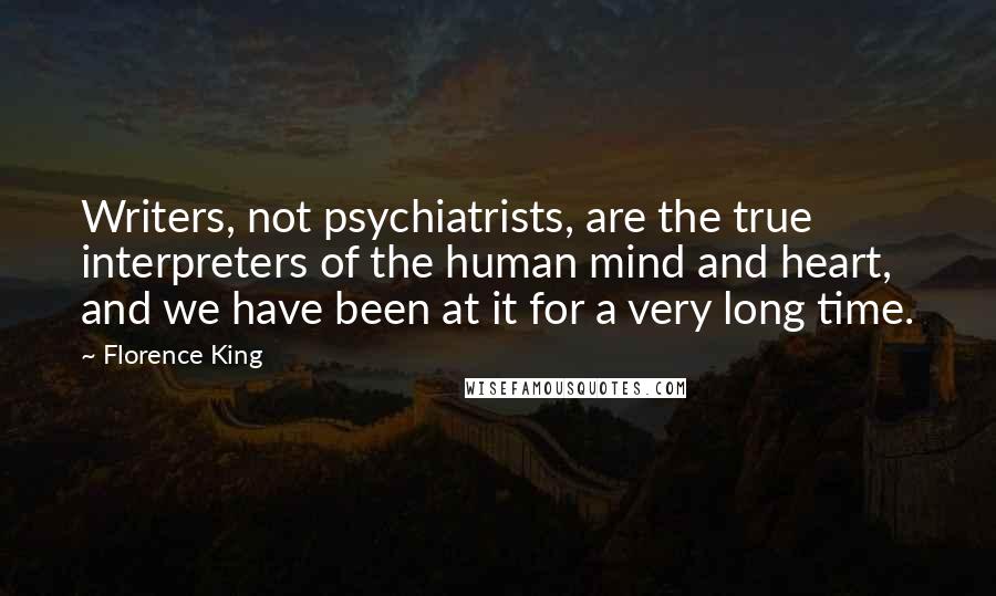 Florence King Quotes: Writers, not psychiatrists, are the true interpreters of the human mind and heart, and we have been at it for a very long time.