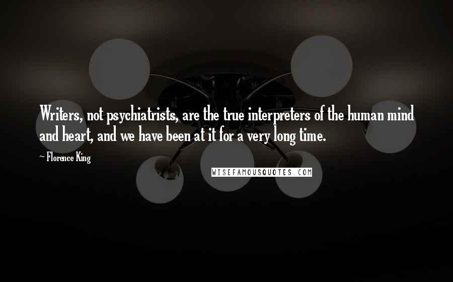 Florence King Quotes: Writers, not psychiatrists, are the true interpreters of the human mind and heart, and we have been at it for a very long time.