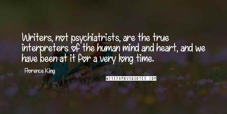 Florence King Quotes: Writers, not psychiatrists, are the true interpreters of the human mind and heart, and we have been at it for a very long time.