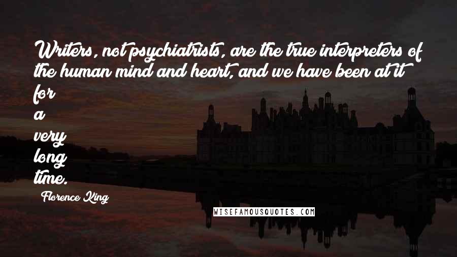 Florence King Quotes: Writers, not psychiatrists, are the true interpreters of the human mind and heart, and we have been at it for a very long time.