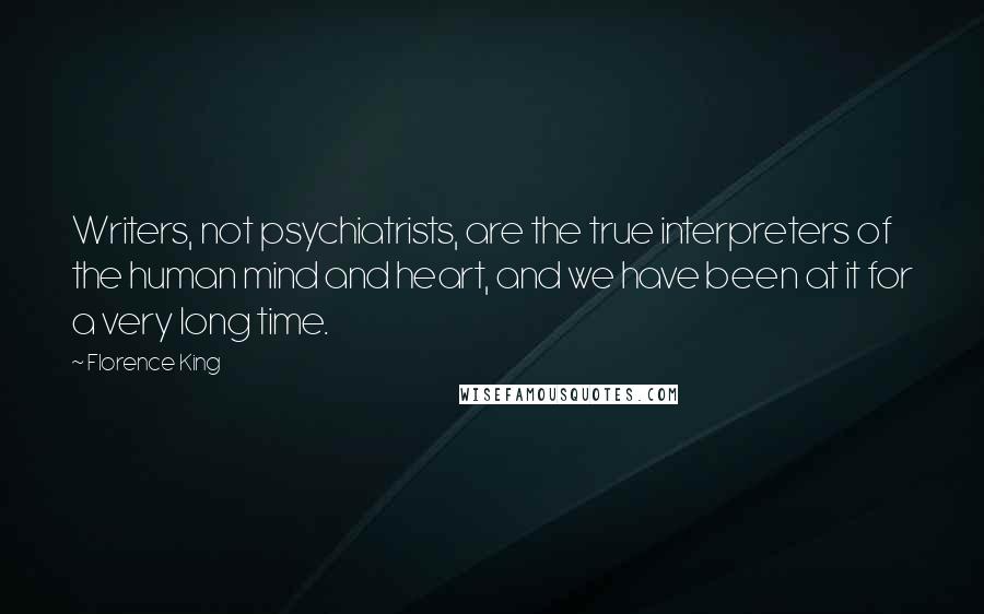 Florence King Quotes: Writers, not psychiatrists, are the true interpreters of the human mind and heart, and we have been at it for a very long time.