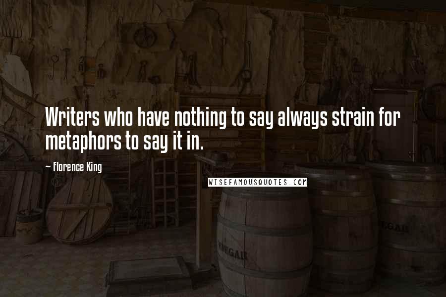 Florence King Quotes: Writers who have nothing to say always strain for metaphors to say it in.