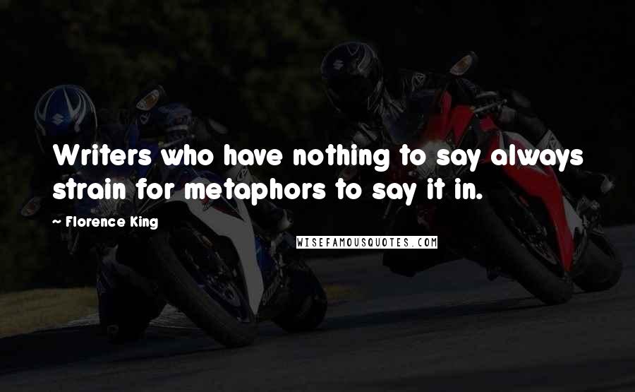 Florence King Quotes: Writers who have nothing to say always strain for metaphors to say it in.