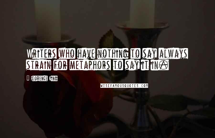 Florence King Quotes: Writers who have nothing to say always strain for metaphors to say it in.