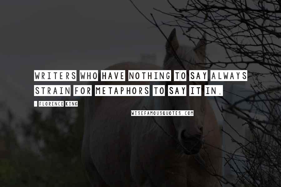 Florence King Quotes: Writers who have nothing to say always strain for metaphors to say it in.