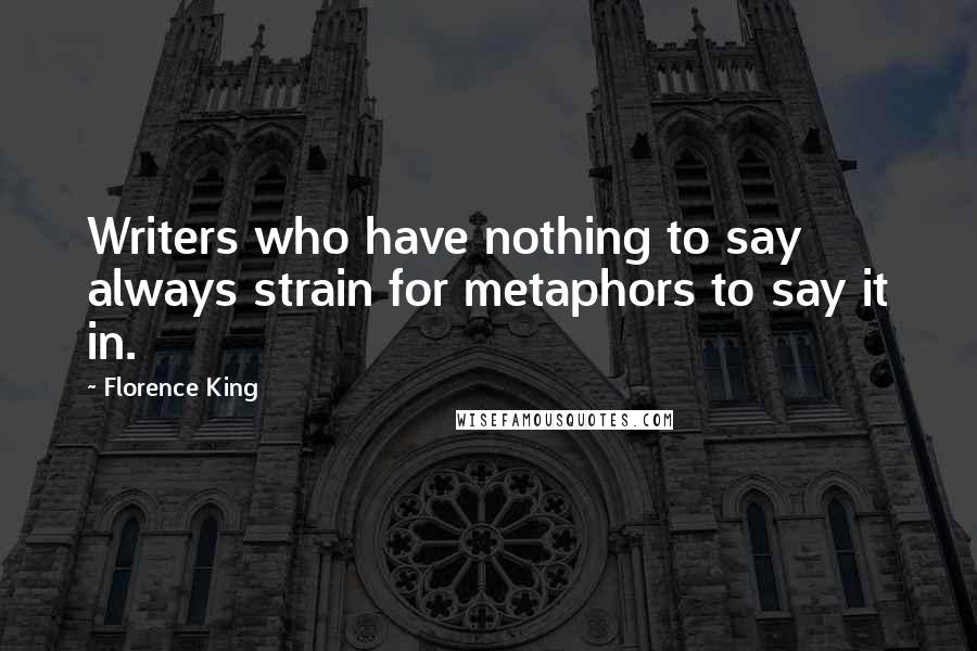 Florence King Quotes: Writers who have nothing to say always strain for metaphors to say it in.