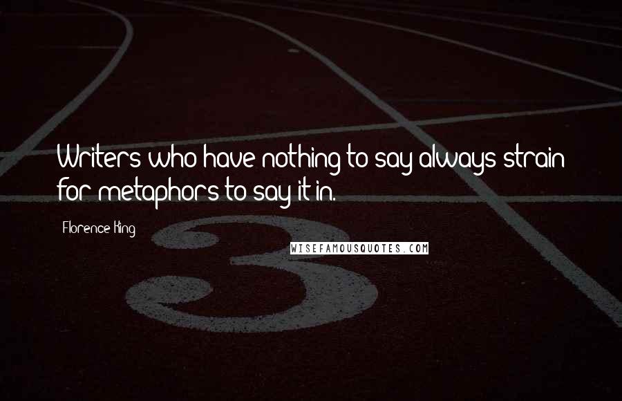 Florence King Quotes: Writers who have nothing to say always strain for metaphors to say it in.