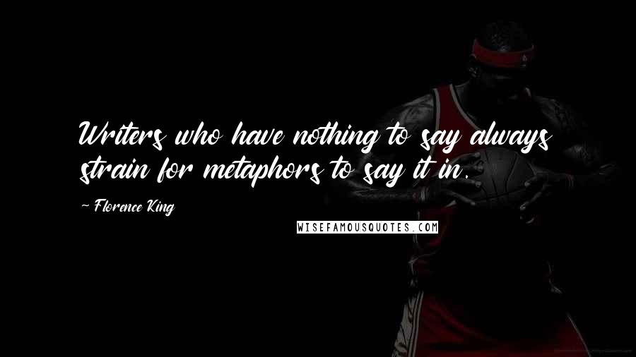 Florence King Quotes: Writers who have nothing to say always strain for metaphors to say it in.