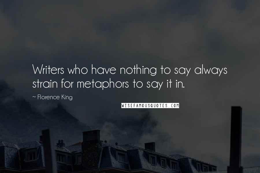 Florence King Quotes: Writers who have nothing to say always strain for metaphors to say it in.