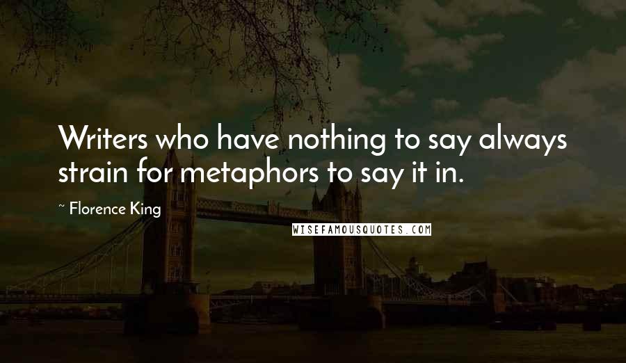 Florence King Quotes: Writers who have nothing to say always strain for metaphors to say it in.