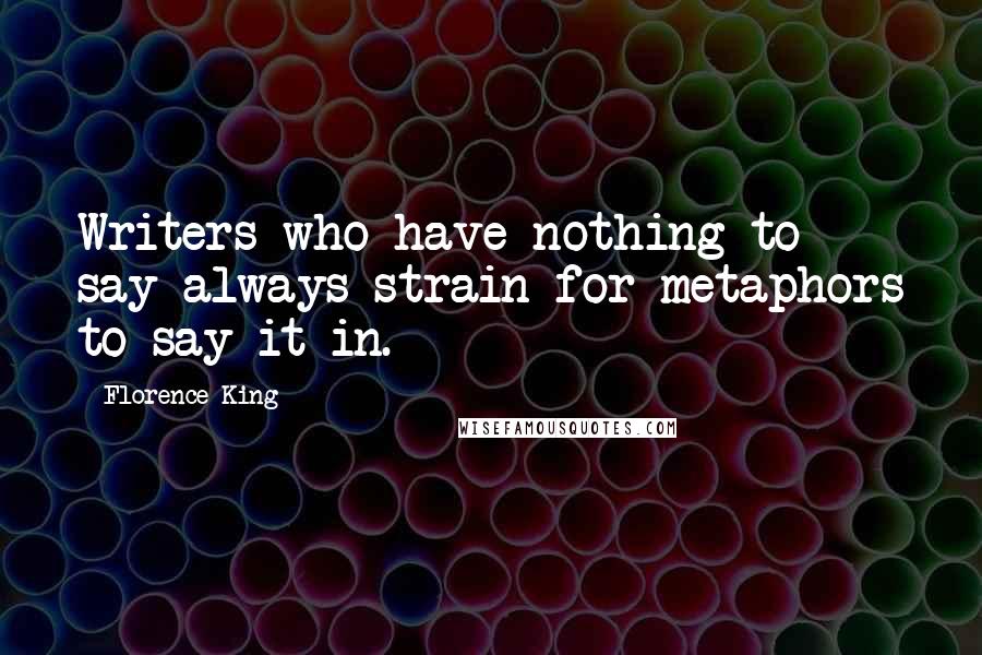 Florence King Quotes: Writers who have nothing to say always strain for metaphors to say it in.