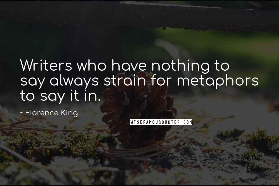 Florence King Quotes: Writers who have nothing to say always strain for metaphors to say it in.