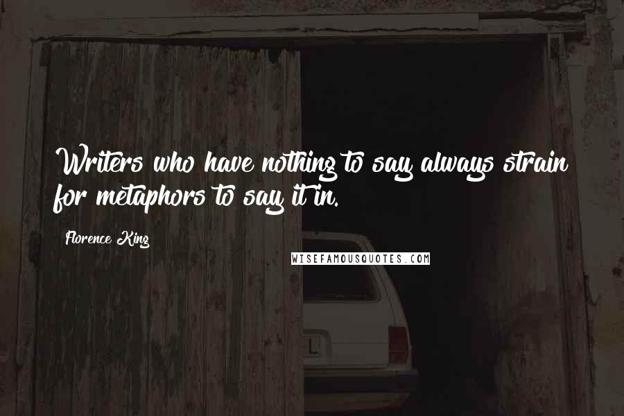 Florence King Quotes: Writers who have nothing to say always strain for metaphors to say it in.