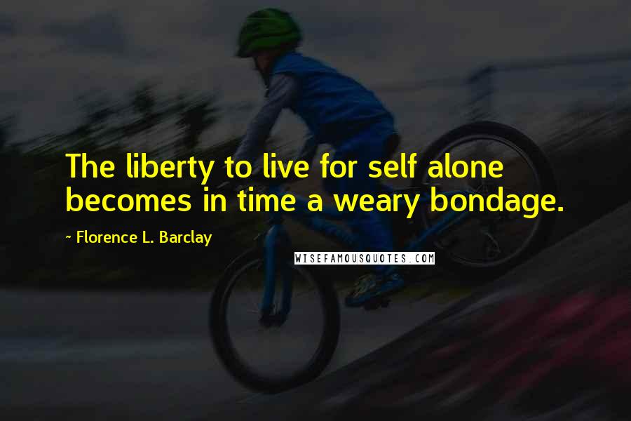 Florence L. Barclay Quotes: The liberty to live for self alone becomes in time a weary bondage.