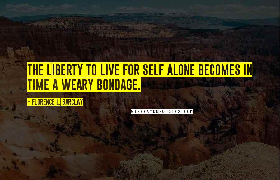 Florence L. Barclay Quotes: The liberty to live for self alone becomes in time a weary bondage.