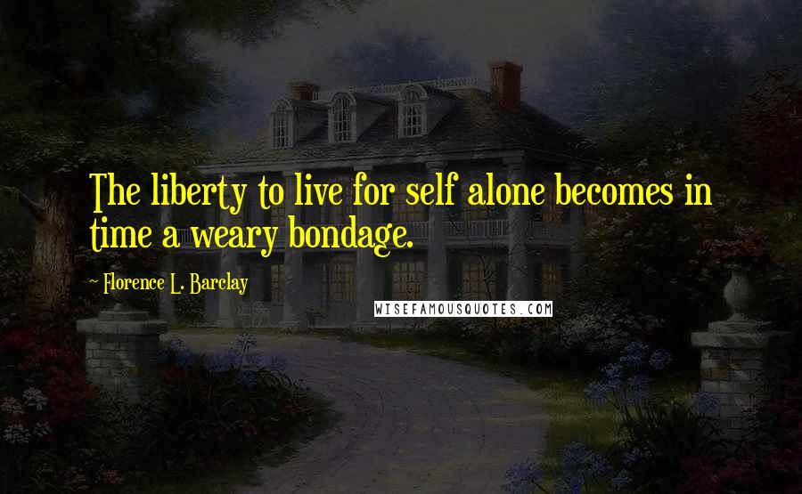 Florence L. Barclay Quotes: The liberty to live for self alone becomes in time a weary bondage.