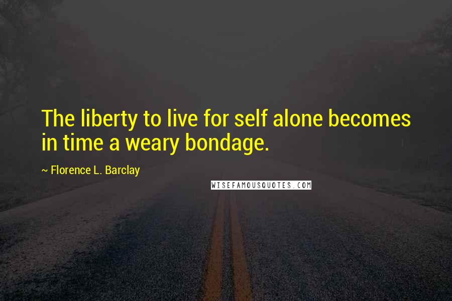 Florence L. Barclay Quotes: The liberty to live for self alone becomes in time a weary bondage.