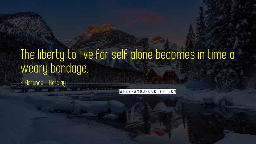 Florence L. Barclay Quotes: The liberty to live for self alone becomes in time a weary bondage.