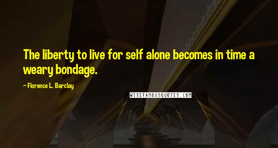 Florence L. Barclay Quotes: The liberty to live for self alone becomes in time a weary bondage.