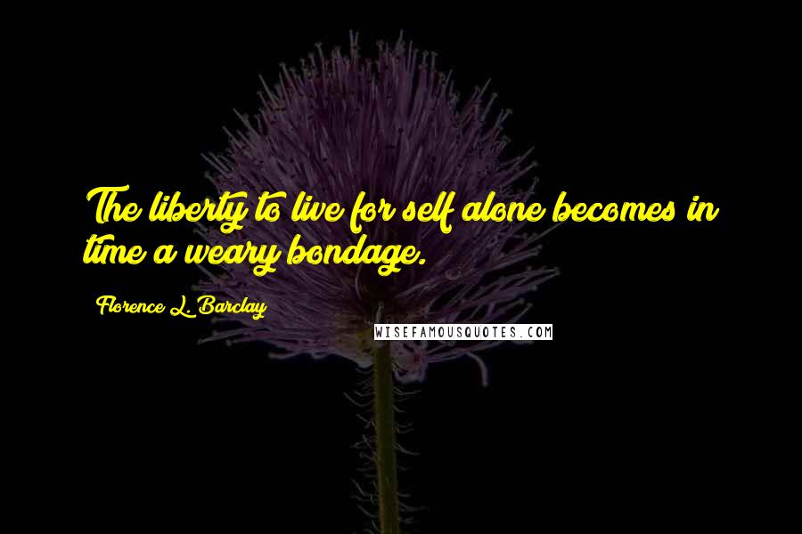 Florence L. Barclay Quotes: The liberty to live for self alone becomes in time a weary bondage.
