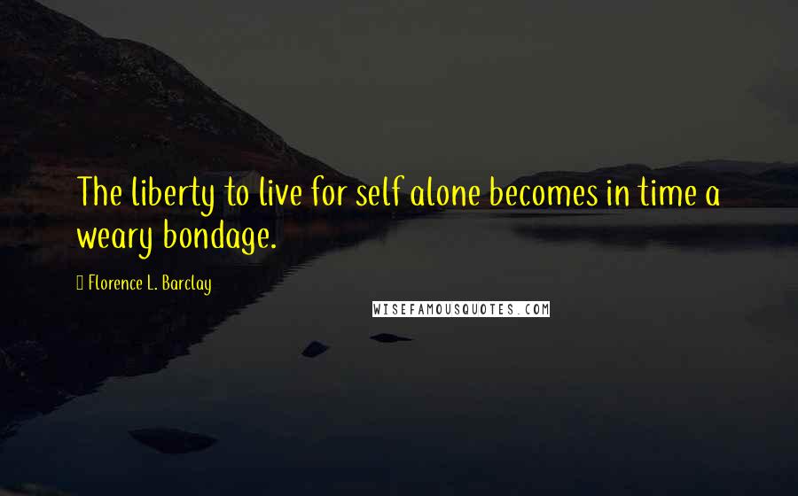 Florence L. Barclay Quotes: The liberty to live for self alone becomes in time a weary bondage.