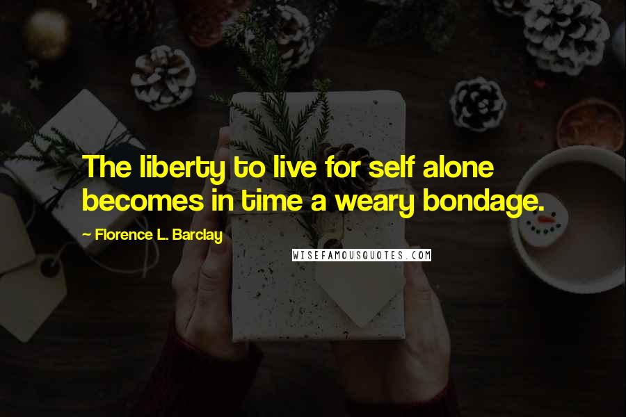 Florence L. Barclay Quotes: The liberty to live for self alone becomes in time a weary bondage.