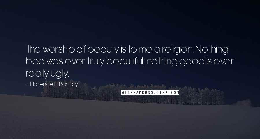 Florence L. Barclay Quotes: The worship of beauty is to me a religion. Nothing bad was ever truly beautiful; nothing good is ever really ugly.