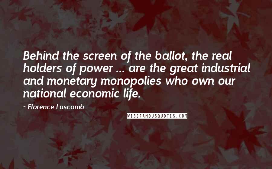 Florence Luscomb Quotes: Behind the screen of the ballot, the real holders of power ... are the great industrial and monetary monopolies who own our national economic life.