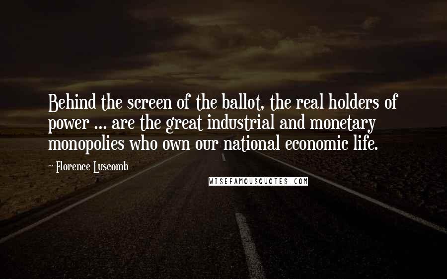 Florence Luscomb Quotes: Behind the screen of the ballot, the real holders of power ... are the great industrial and monetary monopolies who own our national economic life.