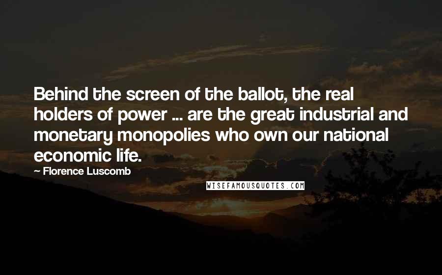 Florence Luscomb Quotes: Behind the screen of the ballot, the real holders of power ... are the great industrial and monetary monopolies who own our national economic life.