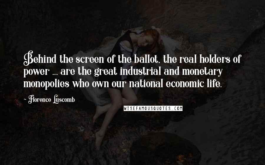 Florence Luscomb Quotes: Behind the screen of the ballot, the real holders of power ... are the great industrial and monetary monopolies who own our national economic life.