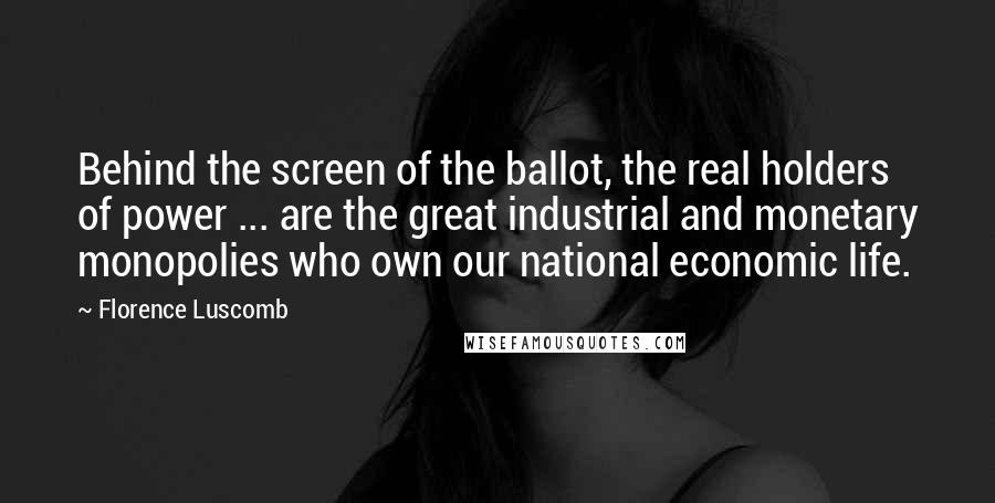 Florence Luscomb Quotes: Behind the screen of the ballot, the real holders of power ... are the great industrial and monetary monopolies who own our national economic life.