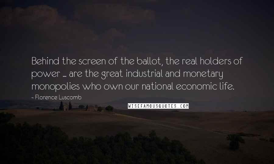 Florence Luscomb Quotes: Behind the screen of the ballot, the real holders of power ... are the great industrial and monetary monopolies who own our national economic life.