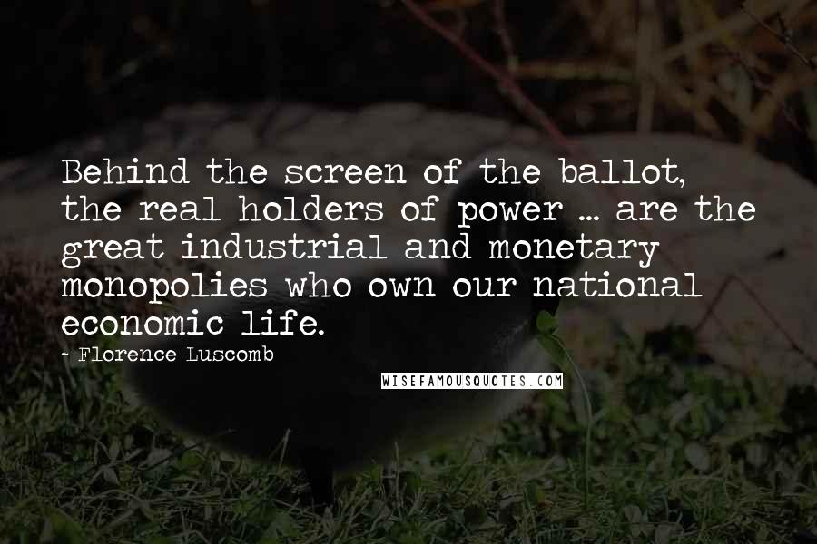 Florence Luscomb Quotes: Behind the screen of the ballot, the real holders of power ... are the great industrial and monetary monopolies who own our national economic life.