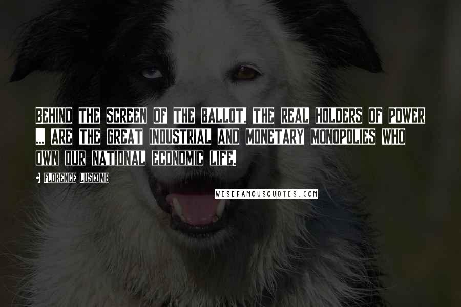 Florence Luscomb Quotes: Behind the screen of the ballot, the real holders of power ... are the great industrial and monetary monopolies who own our national economic life.