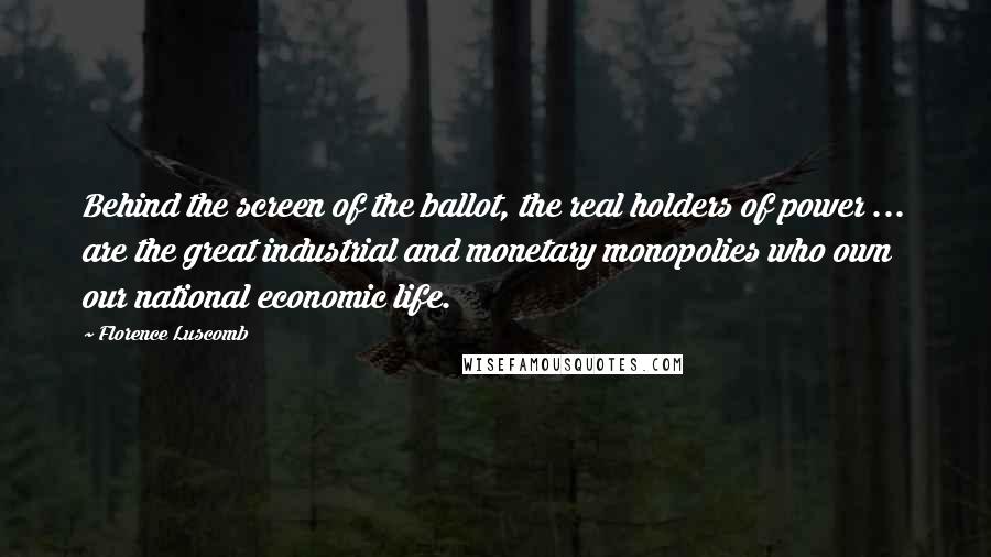 Florence Luscomb Quotes: Behind the screen of the ballot, the real holders of power ... are the great industrial and monetary monopolies who own our national economic life.