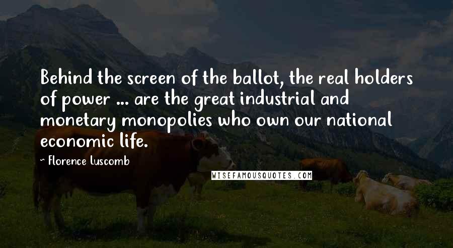 Florence Luscomb Quotes: Behind the screen of the ballot, the real holders of power ... are the great industrial and monetary monopolies who own our national economic life.