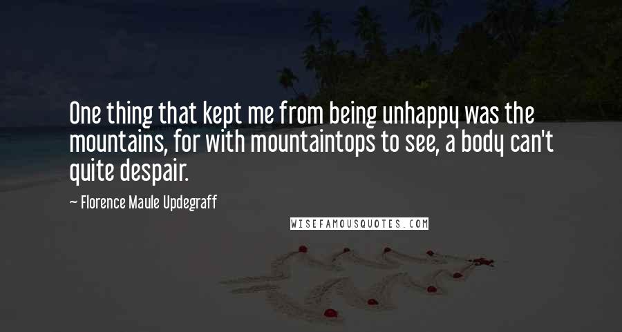 Florence Maule Updegraff Quotes: One thing that kept me from being unhappy was the mountains, for with mountaintops to see, a body can't quite despair.