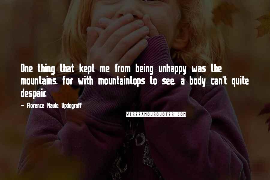 Florence Maule Updegraff Quotes: One thing that kept me from being unhappy was the mountains, for with mountaintops to see, a body can't quite despair.
