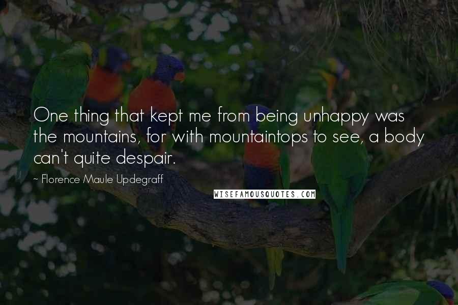 Florence Maule Updegraff Quotes: One thing that kept me from being unhappy was the mountains, for with mountaintops to see, a body can't quite despair.