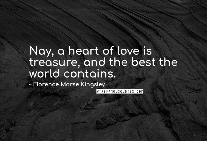 Florence Morse Kingsley Quotes: Nay, a heart of love is treasure, and the best the world contains.