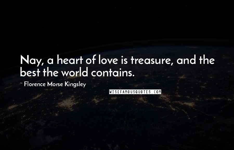 Florence Morse Kingsley Quotes: Nay, a heart of love is treasure, and the best the world contains.