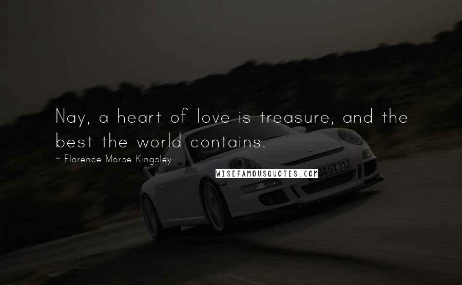 Florence Morse Kingsley Quotes: Nay, a heart of love is treasure, and the best the world contains.